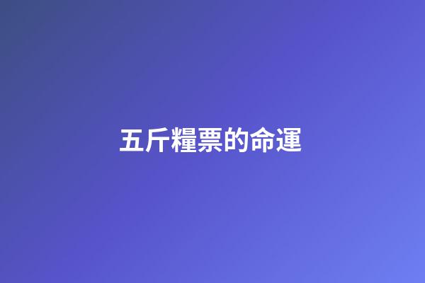 五斤糧票的命運 (以前的五斤糧票值多少錢)-第1張-觀點-玄機派